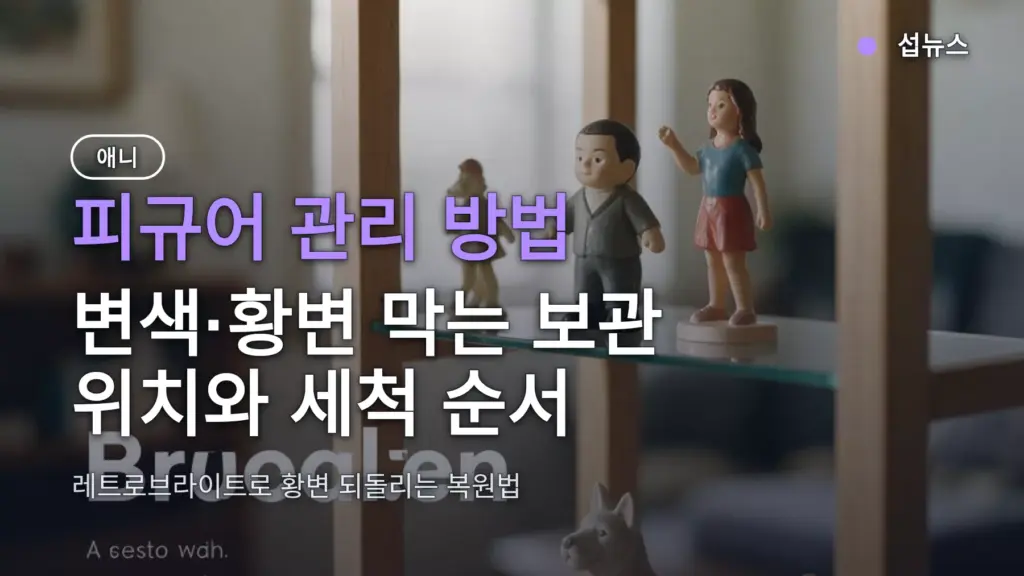 피규어 관리 방법 — 변색·황변 막는 보관 위치와 세척 순서